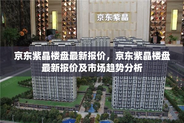 京东紫晶楼盘最新报价与市场趋势分析