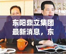 东阳鼎立集团最新动态发布，拓展战略、业务创新与未来发展展望