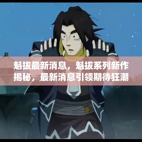 魁拔系列新作重磅揭秘，最新消息掀起期待狂潮