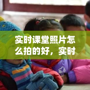 实时课堂照片拍摄技巧，捕捉精彩瞬间，展现课堂魅力