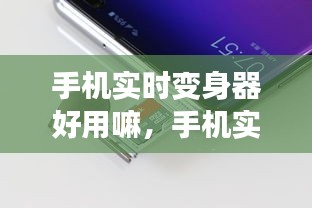 手机实时变身器解析，实用性与体验探讨