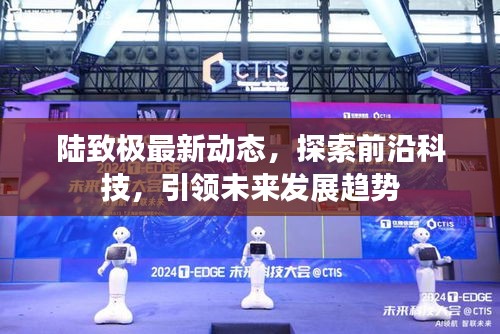 陆致极最新动态，引领前沿科技，洞悉未来发展趋势