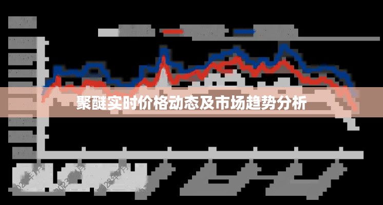 聚醚实时价格动态与市场趋势深度解析