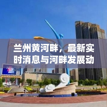 兰州黄河畔，最新消息与发展动态