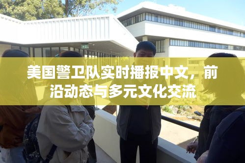 美国警卫队实时播报中文，前沿动态与多元文化交融的窗口