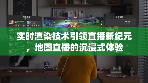 实时渲染技术引领直播新纪元，地图直播沉浸式体验重磅来袭