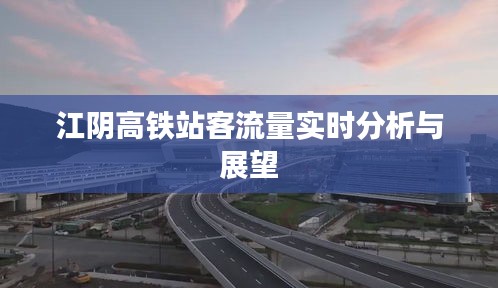 江阴高铁站客流量实时分析，现状与未来展望