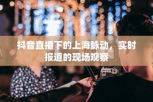 抖音直播下的上海脉动，实时现场观察报道
