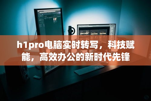 h1pro电脑实时转写，科技助力高效办公新时代的先锋工具