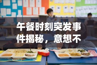 午餐时刻突发事件揭秘，意想不到的背后故事！
