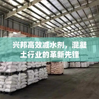 兴邦高效减水剂，混凝土行业的革新先锋