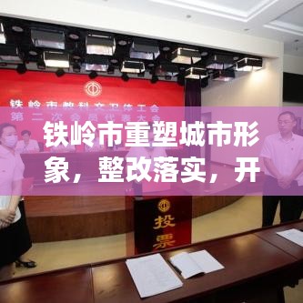铁岭市重塑城市形象，整改落实，开启发展新篇章