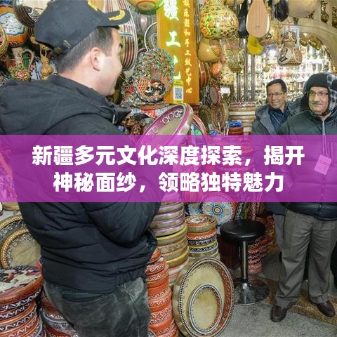 新疆多元文化深度探索，揭开神秘面纱，领略独特魅力