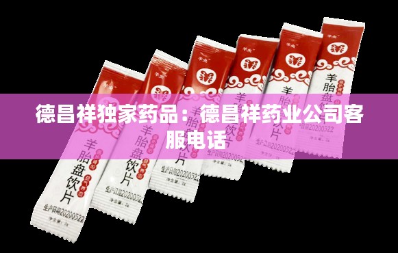 德昌祥独家药品：德昌祥药业公司客服电话 
