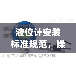 液位计安装标准规范，操作指南与要点解析