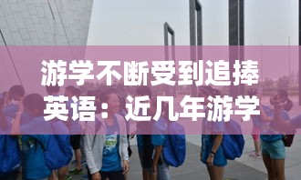 游学不断受到追捧英语：近几年游学不断受到追捧 
