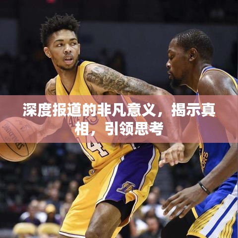 深度报道的非凡意义，揭示真相，引领思考