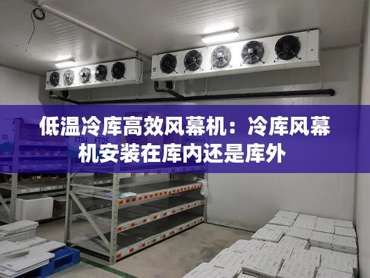 低温冷库高效风幕机：冷库风幕机安装在库内还是库外 