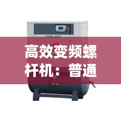 高效变频螺杆机：普通螺杆机与变频螺杆机区别 