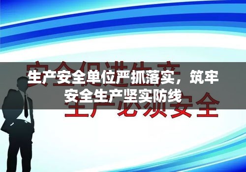 生产安全单位严抓落实，筑牢安全生产坚实防线