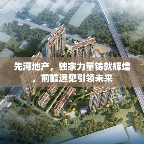 先河地产，独家力量铸就辉煌，前瞻远见引领未来
