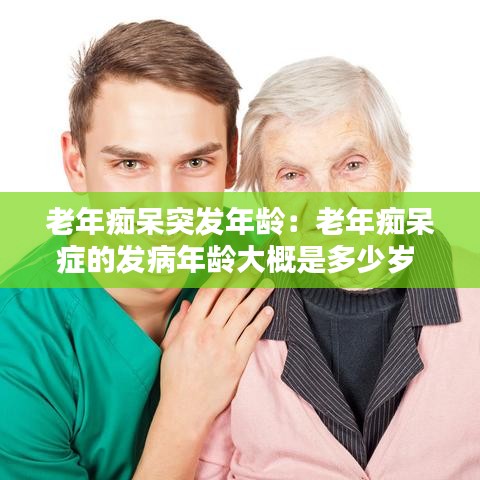 老年痴呆突发年龄：老年痴呆症的发病年龄大概是多少岁 