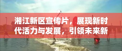 湘江新区宣传片，展现新时代活力与发展，引领未来新征程