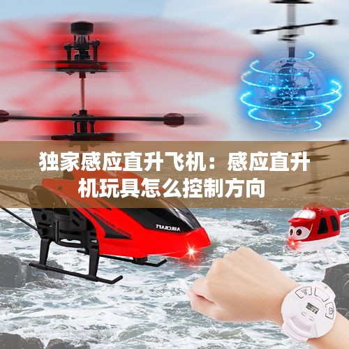 独家感应直升飞机：感应直升机玩具怎么控制方向 