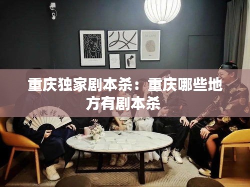 重庆独家剧本杀：重庆哪些地方有剧本杀 
