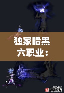 独家暗黑六职业：暗黑六奥 