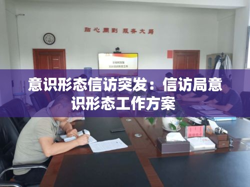 意识形态信访突发：信访局意识形态工作方案 