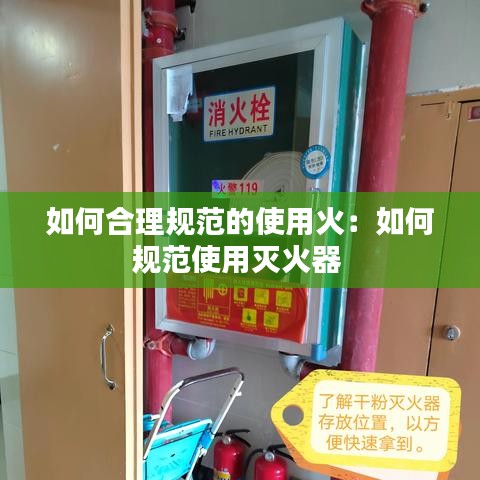 如何合理规范的使用火：如何规范使用灭火器 