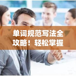 单词规范写法全攻略！轻松掌握正确书写技巧！，符合字数要求，具有吸引读者的元素，同时能够清晰地传达文章的主题。希望符合您的要求！