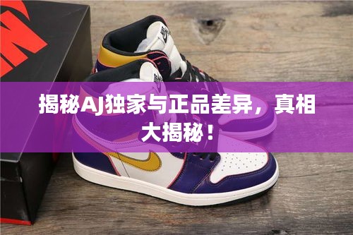 揭秘AJ独家与正品差异，真相大揭秘！