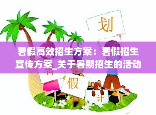 暑假高效招生方案：暑假招生宣传方案_关于暑期招生的活动策划书范文 
