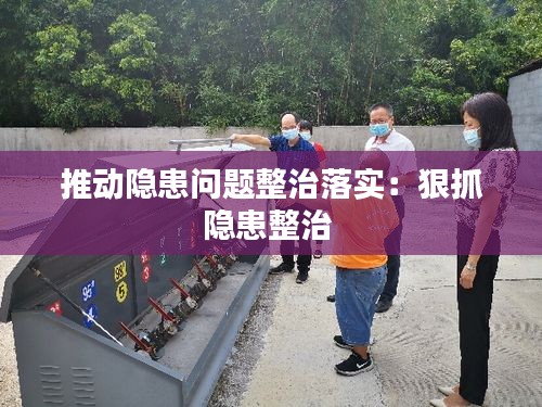 推动隐患问题整治落实：狠抓隐患整治 