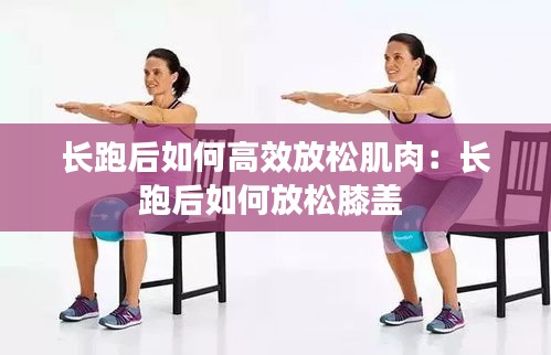 长跑后如何高效放松肌肉：长跑后如何放松膝盖 