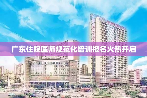 广东住院医师规范化培训报名火热开启
