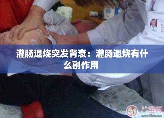 灌肠退烧突发肾衰：灌肠退烧有什么副作用 