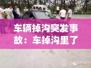 车辆掉沟突发事故：车掉沟里了怎么办找谁施救要找交警吗 