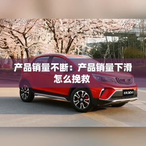 产品销量不断：产品销量下滑怎么挽救 