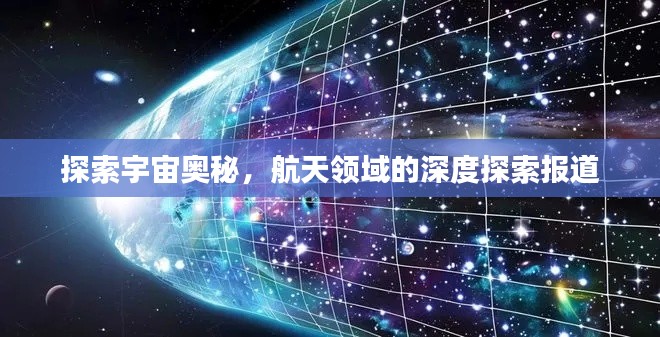 探索宇宙奥秘，航天领域的深度探索报道
