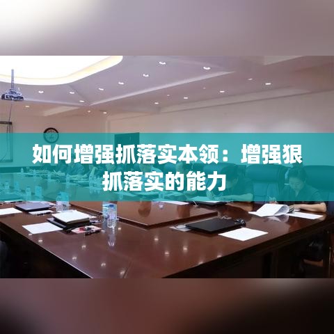 如何增强抓落实本领：增强狠抓落实的能力 