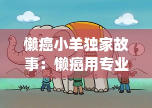 懒癌小羊独家故事：懒癌用专业术语怎么说 