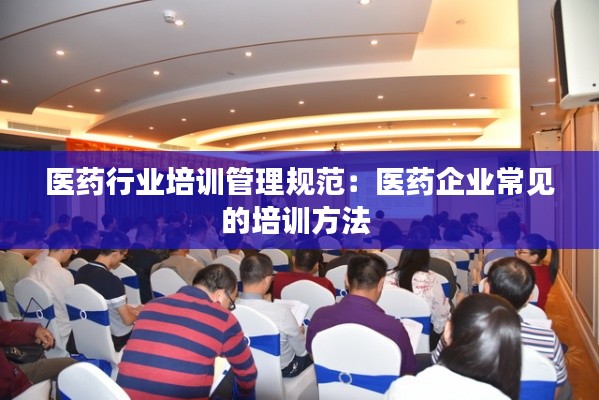 医药行业培训管理规范：医药企业常见的培训方法 