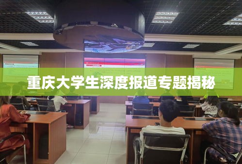重庆大学生深度报道专题揭秘