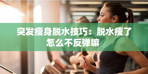 突发瘦身脱水技巧：脱水瘦了怎么不反弹嘛 