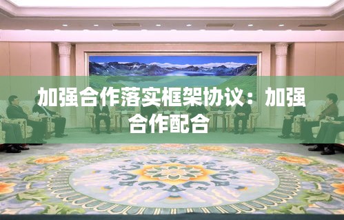 加强合作落实框架协议：加强合作配合 