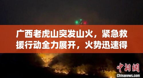 广西老虎山突发山火，紧急救援行动全力展开，火势迅速得到控制