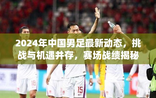 2024年中国男足最新动态，挑战与机遇并存，赛场战绩揭秘！